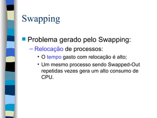 Swapping Problema gerado pelo Swapping: Relocação  de processos:  O  tempo  gasto com relocação é alto; Um mesmo processo sendo Swapped-Out repetidas vezes gera um alto consumo de CPU. 