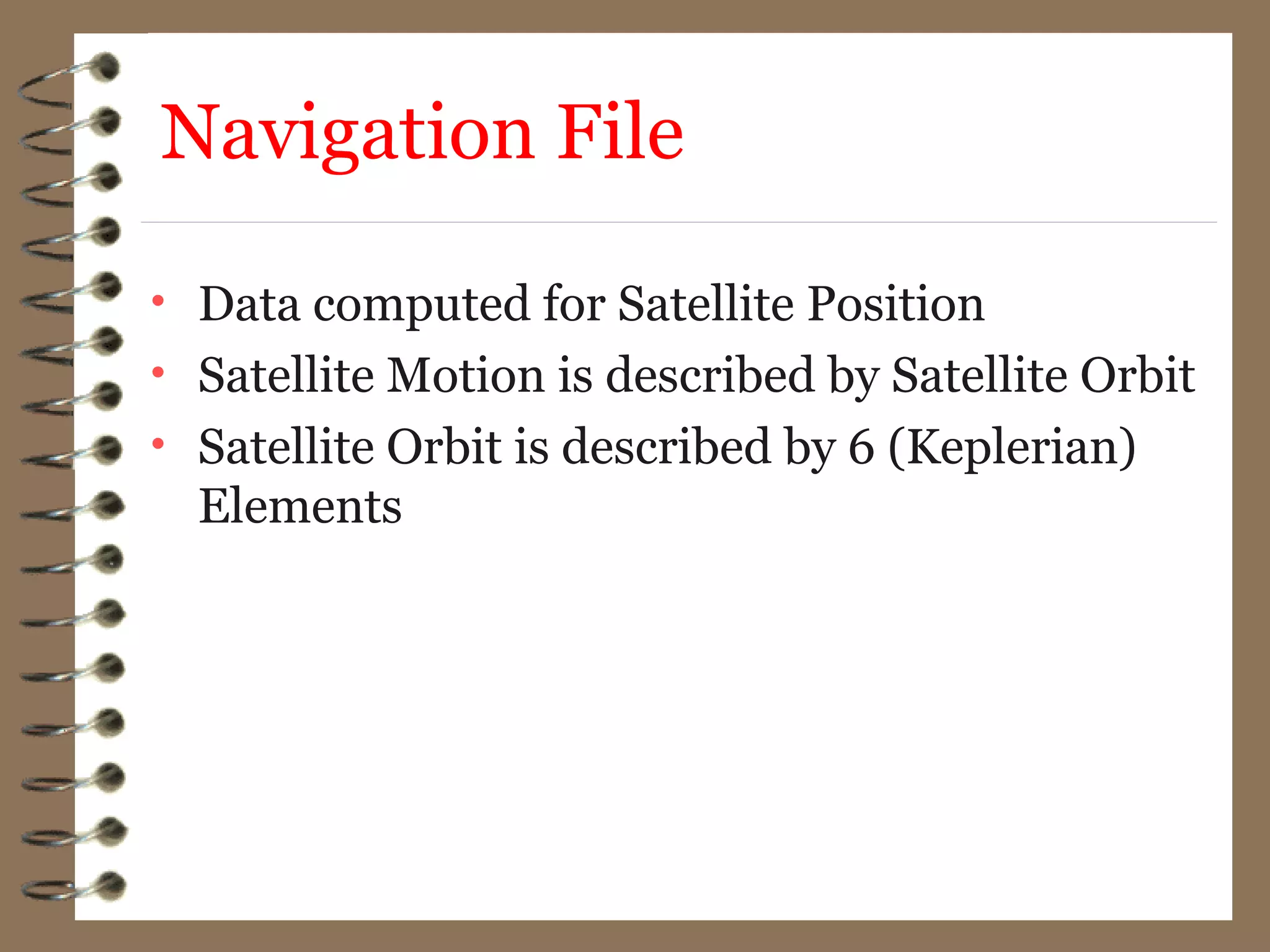 Navigation File
• Data computed for Satellite Position
• Satellite Motion is described by Satellite Orbit
• Satellite Orbit is described by 6 (Keplerian)
Elements
 