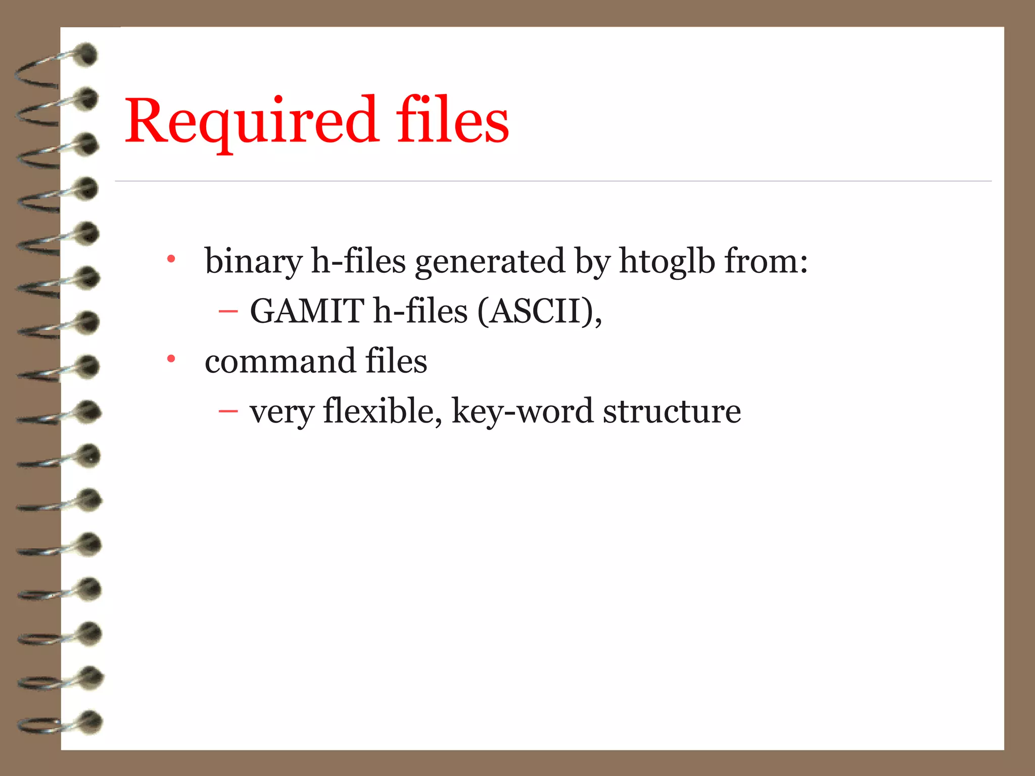 Required files
• binary h-files generated by htoglb from:
– GAMIT h-files (ASCII),
• command files
– very flexible, key-word structure
 
