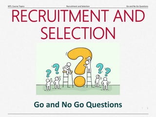 1
|
Go and No Go Questions
Recruitment and Selection
MTL Course Topics
RECRUITMENT AND
SELECTION
Go and No Go Questions
 