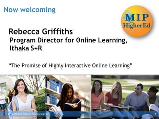 Now welcoming


   Rebecca Griffiths
    Program Director for Online Learning,
    Ithaka S+R

   “The Promise of Highly Interactive Online Learning”




© 2013, the Book Industry Study Group, Inc.              1
 