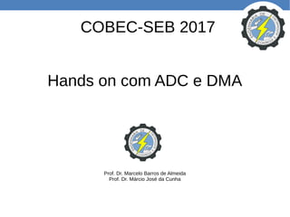 COBEC-SEB 2017
Hands on com ADC e DMA
Prof. Dr. Marcelo Barros de Almeida
Prof. Dr. Márcio José da Cunha
 