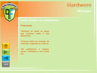 Montagem
Como montar um Computador
Preparação
•Verifique se todas as peças
que comprou estão a sua
disposição.
•Procure todos os manuais de
instrução, organize-os e leia-os.
•Dê preferência a lugares
secos, ventilados e com muita
luz.

SAIR

 