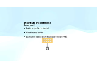Distribute the database
Escape step #1
• Reduce con
fl
ict potential 

• Partition the model

• Each user has its own data...