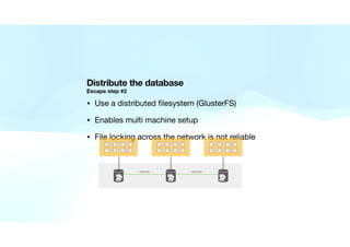 Distribute the database
Escape step #2
• Use a distributed
fi
lesystem (GlusterFS)

• Enables multi machine setup

• File ...
