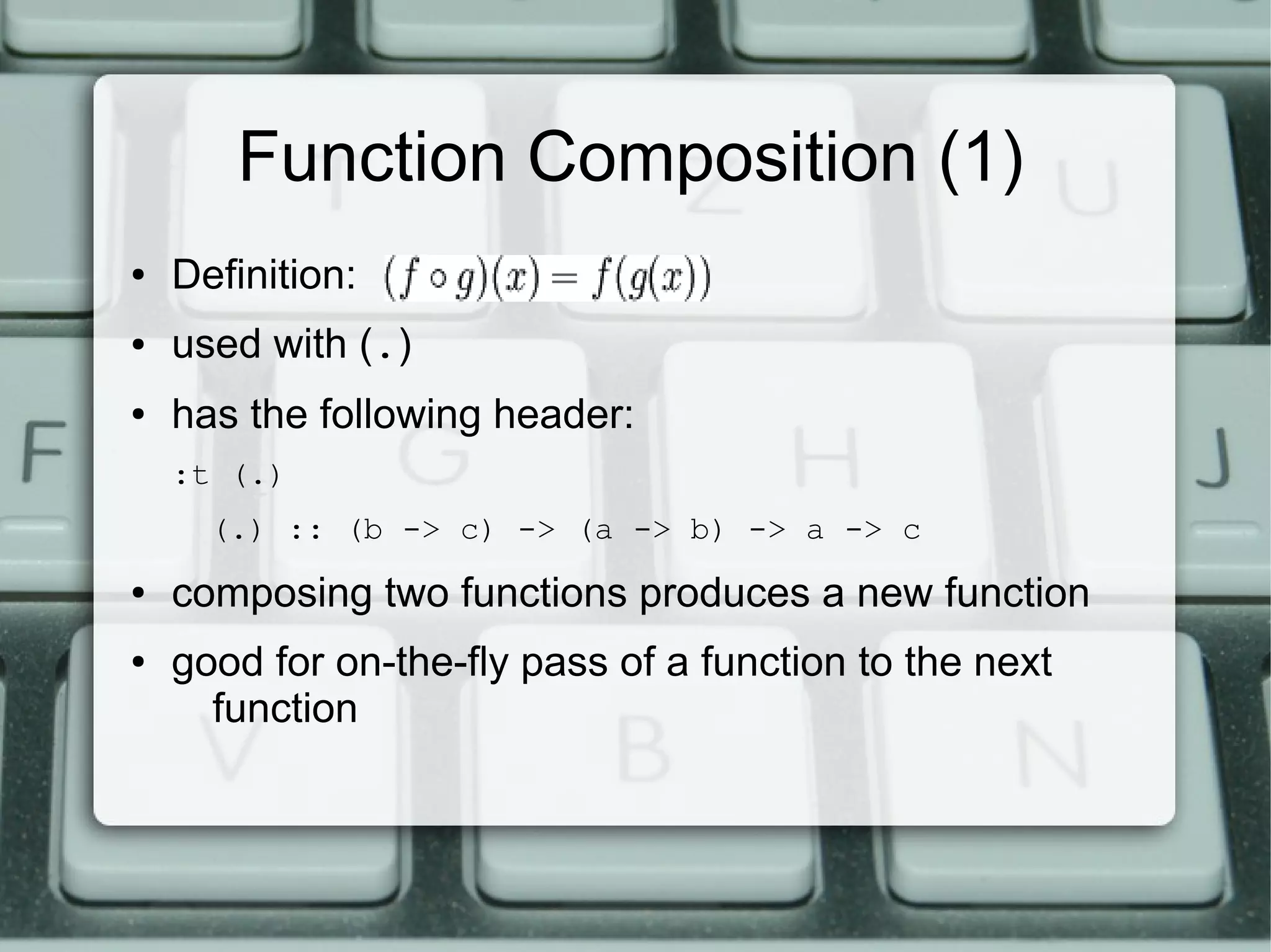 Function Composition (1)
●   Definition:
●   used with (.)
●   has the following header:
    :t (.)
      (.) :: (b -> c) -> (a -> b) -> a -> c
●   composing two functions produces a new function
●   good for on-the-fly pass of a function to the next
      function
 