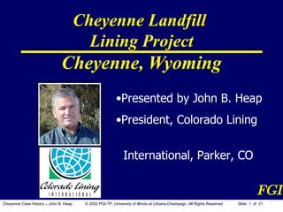 Cheyenne Landfill  Lining Project Cheyenne, Wyoming ,[object Object],[object Object],[object Object],FGI Cheyenne Case History – John B. Heap  ©  2002 PGI-TP, University of Illinois at Urbana-Champagn, All Rights Reserved  Slide    of  21 