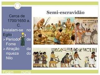 Semi-escravidão
Cerca de
1700/1650 a.
C.
Instalam-se no
Egito:
 Período de
Fome
 Atração da
riqueza do
Nilo
Ficam numa
 