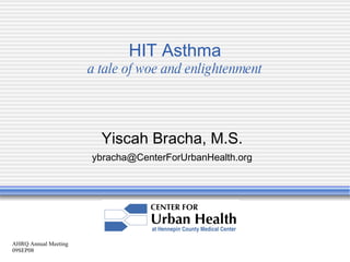 AHRQ Annual Meeting 09SEP08 HIT Asthma a tale of woe and enlightenment Yiscah Bracha, M.S. [email_address] 