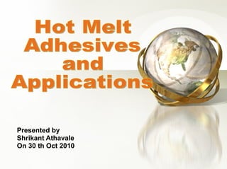 Presented by Shrikant Athavale On 30 th Oct 2010 Hot Melt  Adhesives  and  Applications 