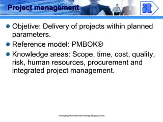 Project management Objetive: Delivery of projects within planned parameters. Reference model: PMBOK ® Knowledge areas: Scope, time, cost, quality, risk, human resources, procurement and integrated project management. 