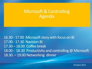 Microsoft & Controlling
Agenda
16.30 - 17.00 Microsoft story with focus on BI
17.00 - 17.30 Navision BI
17.30 – 18.00 Coffee break
18.00 - 18.30 Productivity and controlling @ Microsoft
18.30. – 19.00 Networking dinner
19.April 2013
 