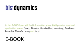 E-BOOK
In this E-BOOK you will find information about BI4Dynamics standard
application areas: Sales, Finance, Receivables, Inventory, Purchase,
Payables, Manufacturing and Jobs.
 