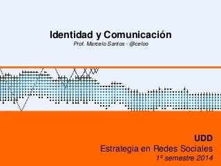 Identidad y Comunicación
Prof. Marcelo Santos - @celoo
UDD
Estrategia en Redes Sociales
1º semestre 2014
 