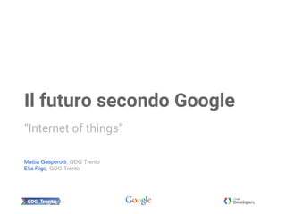 Mattia Gasperotti, GDG Trento
Elia Rigo, GDG Trento
Il futuro secondo Google
“Internet of things”
 