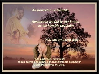 All powerful, untamable, Awestruck we fall to our knees  as we humbly proclaim You are amazing God Todo poderoso, Indomable Todos caemos de rodillas al humildemente proclamar Cuan grande eres mi Dios. 
