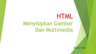 HTML
Menyisipkan Gambar
Dan Multimedia
Amiroh, S.Kom
 
