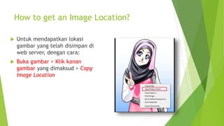 How to get an Image Location?
 Untuk mendapatkan lokasi
gambar yang telah disimpan di
web server, dengan cara:
 Buka gambar > Klik kanan
gambar yang dimaksud > Copy
Image Location
 