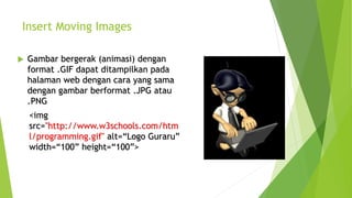 Insert Moving Images
 Gambar bergerak (animasi) dengan
format .GIF dapat ditampilkan pada
halaman web dengan cara yang sama
dengan gambar berformat .JPG atau
.PNG
<img
src="http://www.w3schools.com/htm
l/programming.gif" alt=“Logo Guraru”
width=“100” height=“100”>
 