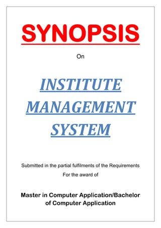 SYNOPSIS
On
INSTITUTE
MANAGEMENT
SYSTEM
Submitted in the partial fulfilments of the Requirements
For the award of
Master in Computer Application/Bachelor
of Computer Application
 