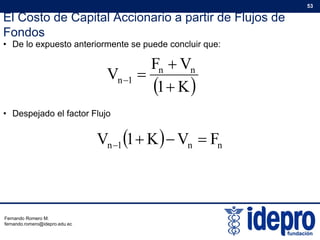 El Costo de Capital Accionario a partir de Flujos de
Fondos
53
• De lo expuesto anteriormente se puede concluir que:
VF
V

Fondos
 K1
VF
V nn
1n



• Despejado el factor Flujo
  FVK1V   nn1n FVK1V 
Fernando Romero M.
fernando.romero@idepro.edu.ec
 