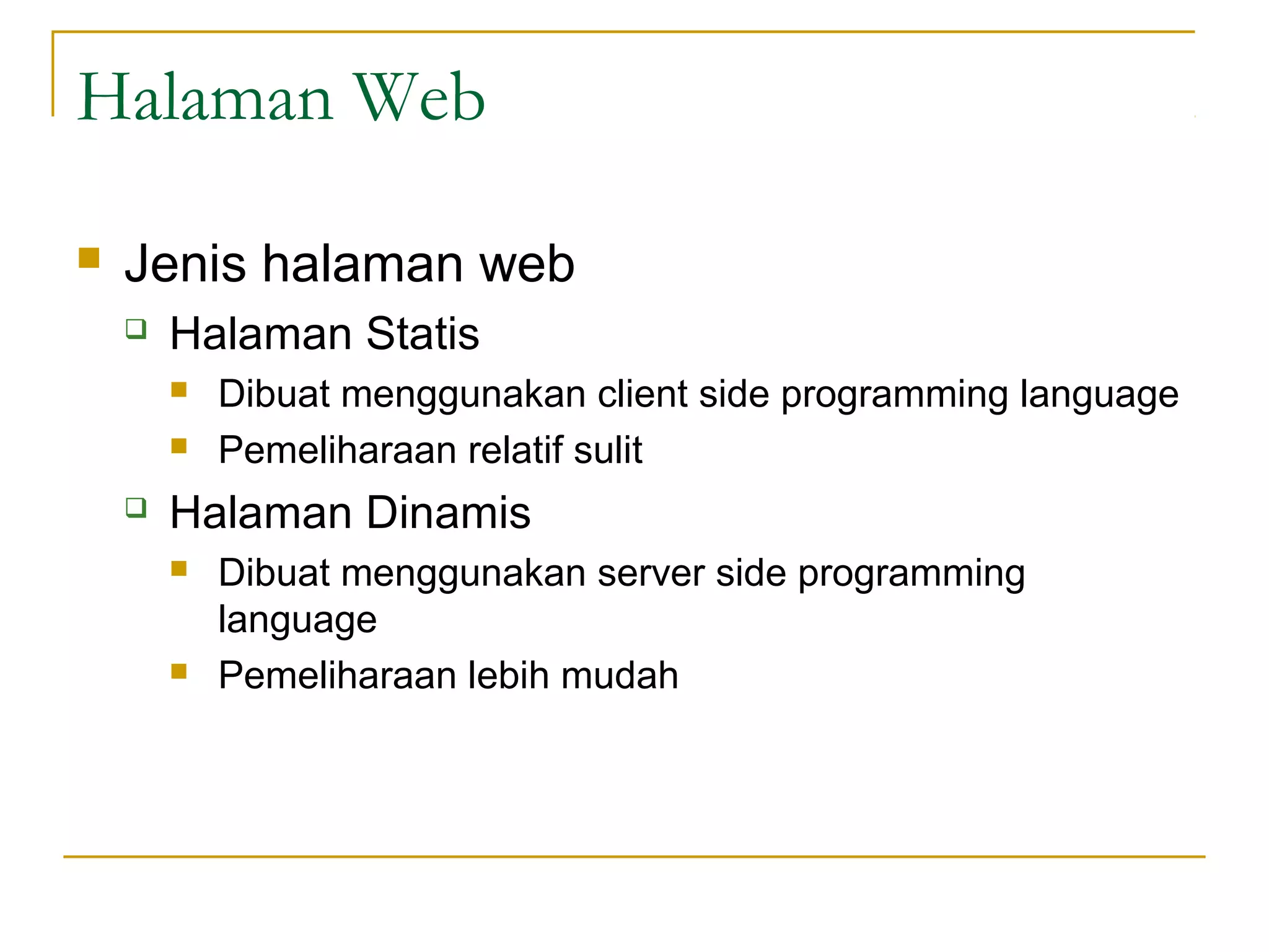 Halaman Web

   Jenis halaman web
       Halaman Statis
           Dibuat menggunakan client side programming language
           Pemeliharaan relatif sulit
       Halaman Dinamis
           Dibuat menggunakan server side programming
            language
           Pemeliharaan lebih mudah
 