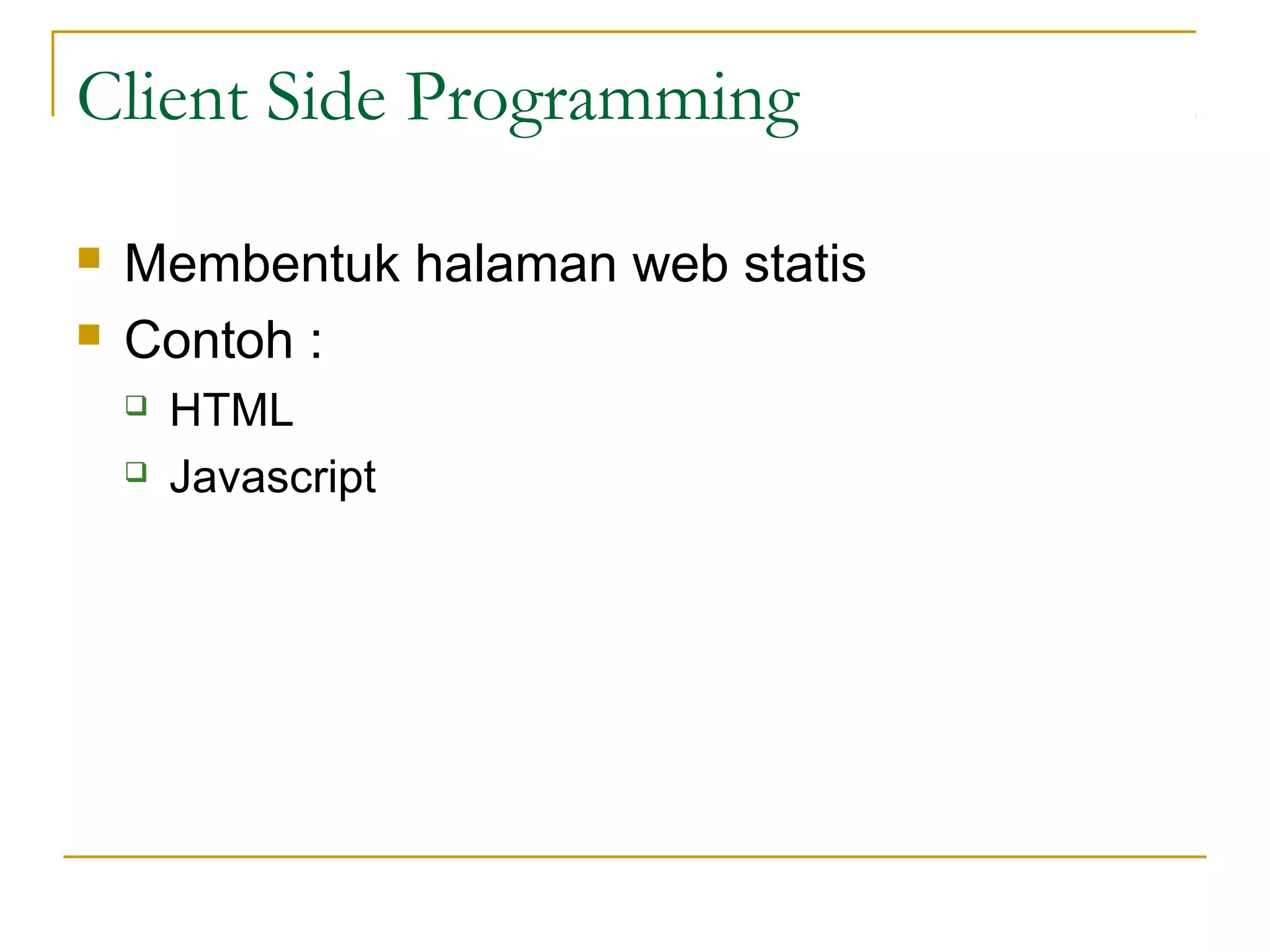 Client Side Programming

   Membentuk halaman web statis
   Contoh :
       HTML
       Javascript
 