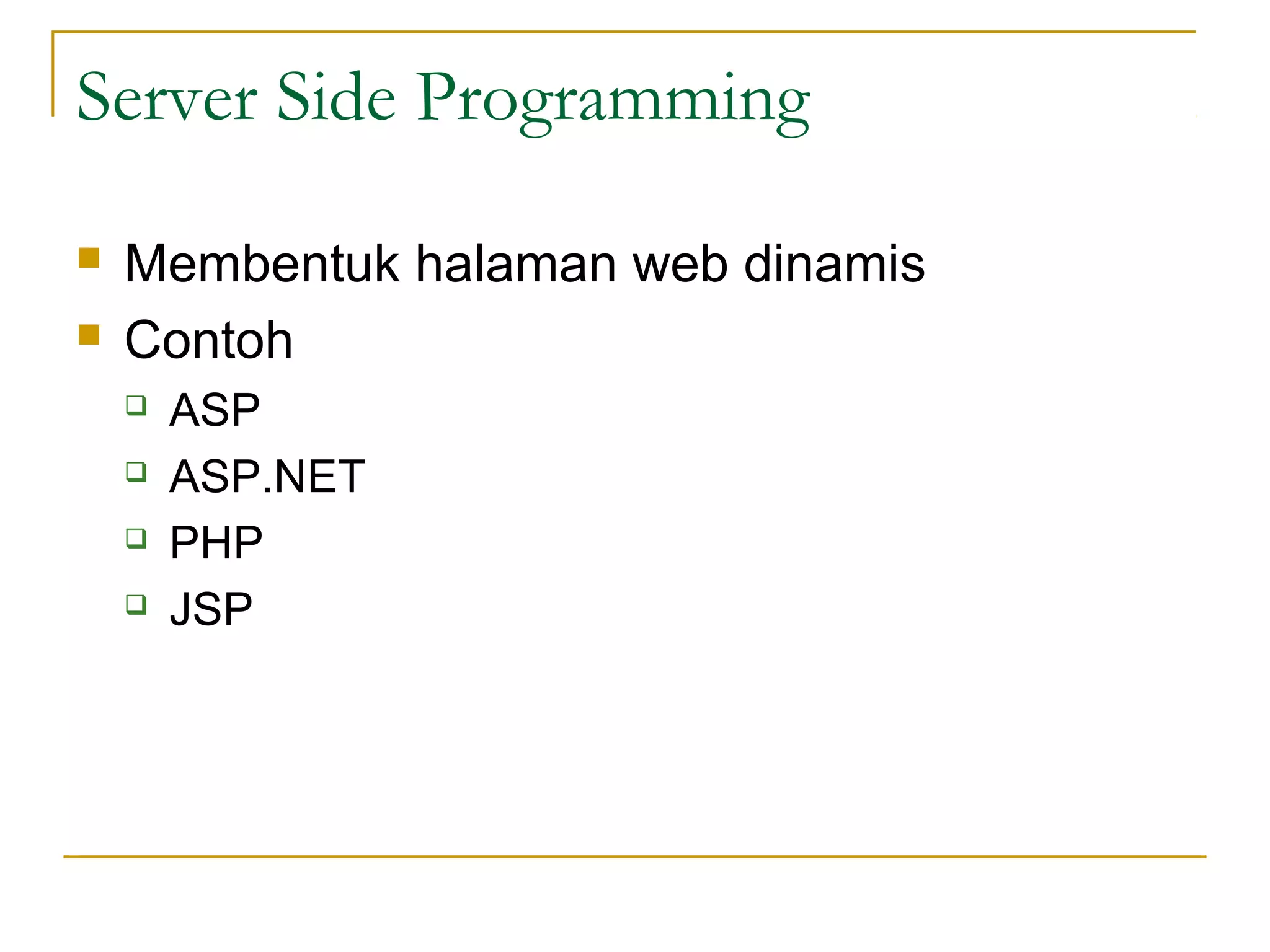 Server Side Programming

   Membentuk halaman web dinamis
   Contoh
       ASP
       ASP.NET
       PHP
       JSP
 