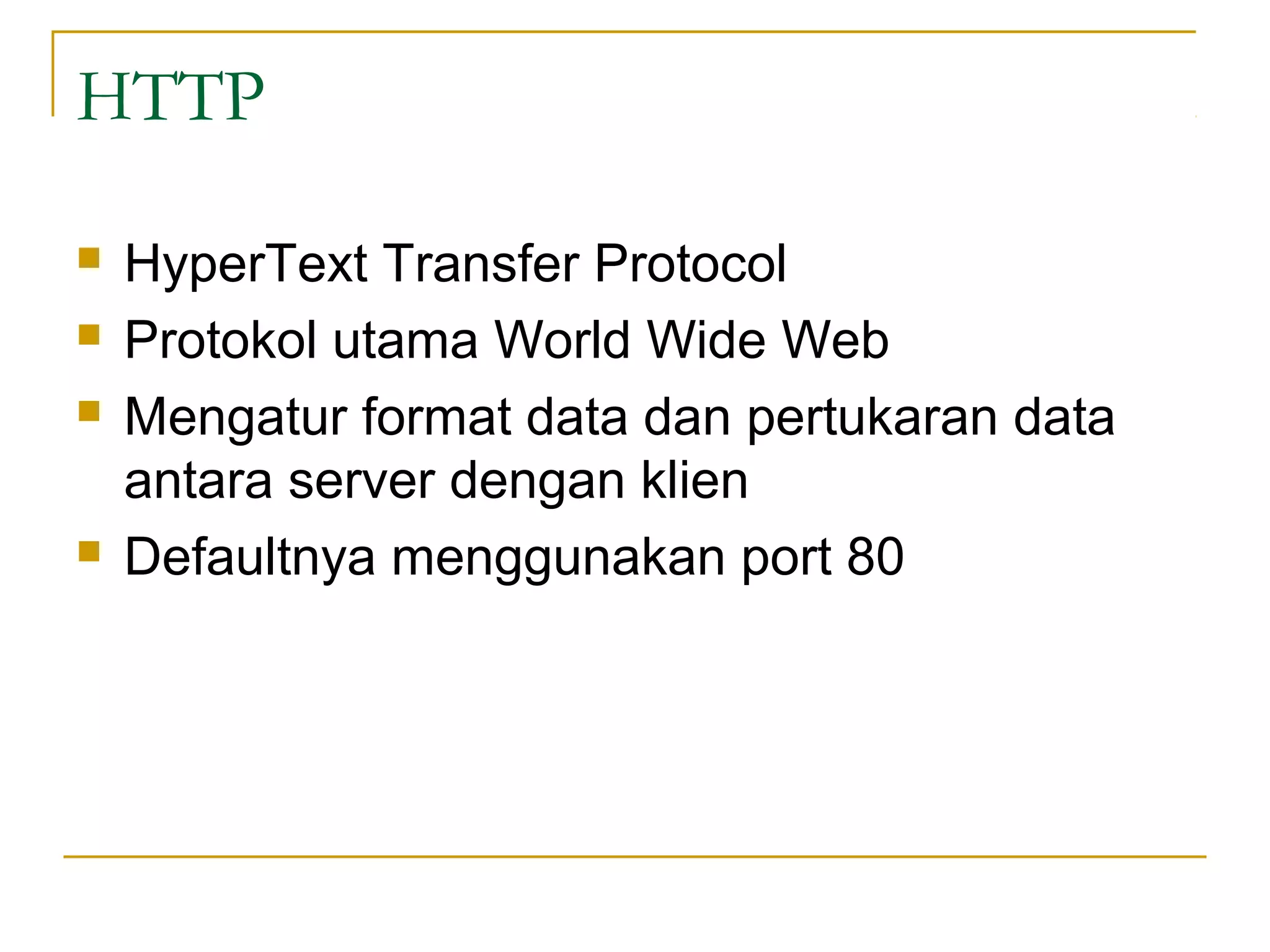 HTTP

   HyperText Transfer Protocol
   Protokol utama World Wide Web
   Mengatur format data dan pertukaran data
    antara server dengan klien
   Defaultnya menggunakan port 80
 