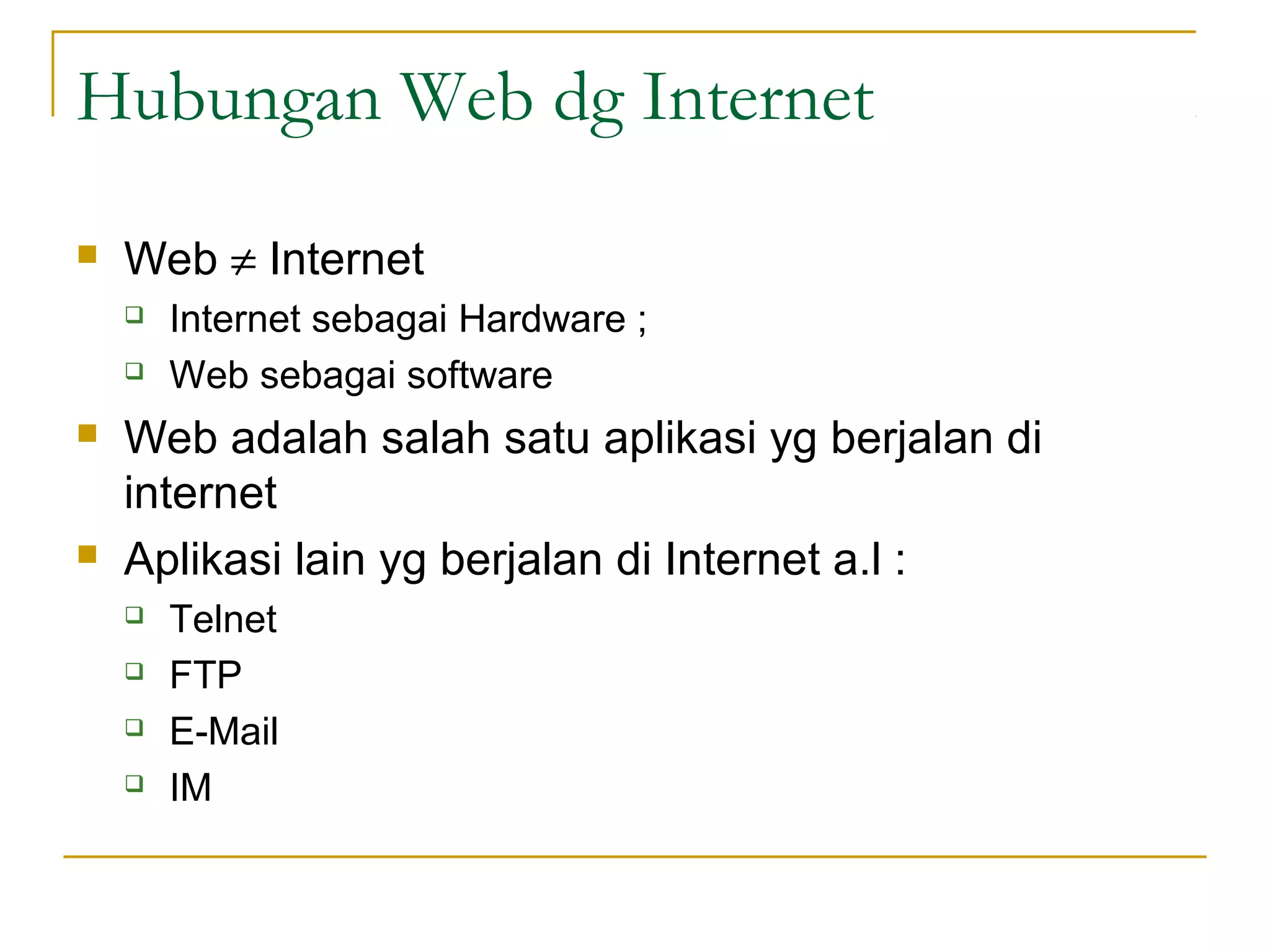 Hubungan Web dg Internet
   Web ≠ Internet
       Internet sebagai Hardware ;
       Web sebagai software
   Web adalah salah satu aplikasi yg berjalan di
    internet
   Aplikasi lain yg berjalan di Internet a.l :
       Telnet
       FTP
       E-Mail
       IM
 