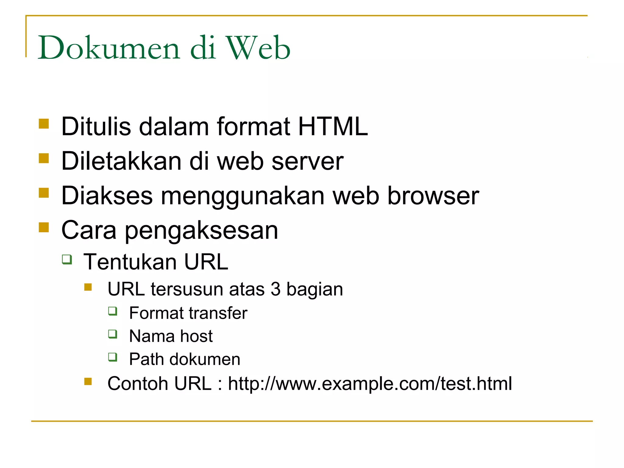 Dokumen di Web
   Ditulis dalam format HTML
   Diletakkan di web server
   Diakses menggunakan web browser
   Cara pengaksesan
       Tentukan URL
           URL tersusun atas 3 bagian
               Format transfer
               Nama host
               Path dokumen
           Contoh URL : http://www.example.com/test.html
 