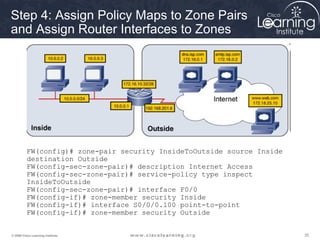 Step 4: Assign Policy Maps to Zone Pairs 
and Assign Router Interfaces to Zones 
FW(config)# zone-pair security InsideToOu...