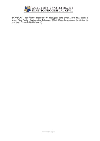 ZAVASCKI, Teori Albino. Processo de execução: parte geral. 3 ed. rev., atual. e
ampl. São Paulo: Revista dos Tribunais, 2004. (Coleção estudos de direito de
processo Enrico Tullio Liebmann).
www.abdpc.org.br 
 