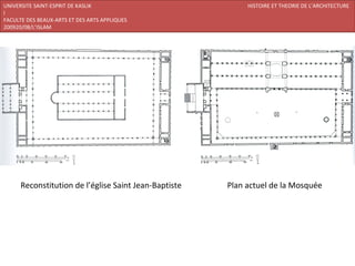 UNIVERSITE SAINT-ESPRIT DE KASLIK                           HISTOIRE ET THEORIE DE L’ARCHITECTURE
I
FACULTE DES BEAUX-ARTS ET DES ARTS APPLIQUES
200920/08/L’ISLAM




      Reconstitution de l’église Saint Jean-Baptiste   Plan actuel de la Mosquée
 