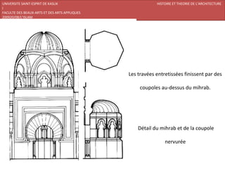 UNIVERSITE SAINT-ESPRIT DE KASLIK                          HISTOIRE ET THEORIE DE L’ARCHITECTURE
I
FACULTE DES BEAUX-ARTS ET DES ARTS APPLIQUES
200920/08/L’ISLAM




                                               Les travées entretissées finissent par des

                                                    coupoles au-dessus du mihrab.




                                                   Détail du mihrab et de la coupole

                                                               nervurée
 