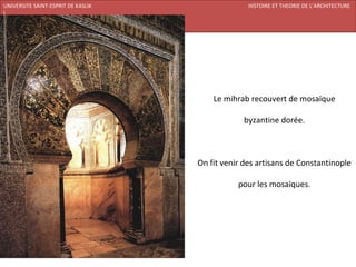 UNIVERSITE SAINT-ESPRIT DE KASLIK                            HISTOIRE ET THEORIE DE L’ARCHITECTURE
I
FACULTE DES BEAUX-ARTS ET DES ARTS APPLIQUES
200920/08/L’ISLAM




                                                   Le mihrab recouvert de mosaïque

                                                            byzantine dorée.



                                               On fit venir des artisans de Constantinople

                                                          pour les mosaïques.
 