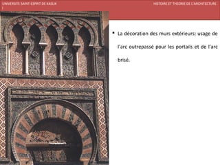 UNIVERSITE SAINT-ESPRIT DE KASLIK                                HISTOIRE ET THEORIE DE L’ARCHITECTURE
I
FACULTE DES BEAUX-ARTS ET DES ARTS APPLIQUES
200920/08/L’ISLAM



                                                La décoration des murs extérieurs: usage de

                                                 l’arc outrepassé pour les portails et de l’arc

                                                 brisé.
 