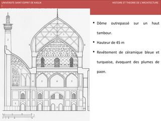 UNIVERSITE SAINT-ESPRIT DE KASLIK                           HISTOIRE ET THEORIE DE L’ARCHITECTURE
I
FACULTE DES BEAUX-ARTS ET DES ARTS APPLIQUES
200920/08/L’ISLAM



                                                Dôme    outrepassé          sur    un     haut

                                                 tambour.

                                                Hauteur de 45 m

                                                Revêtement de céramique bleue et

                                                 turquoise, évoquant des plumes de

                                                 paon.
 