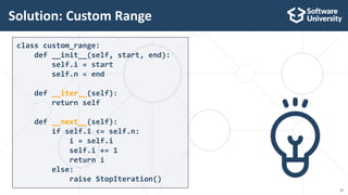 10
class custom_range:
def __init__(self, start, end):
self.i = start
self.n = end
def __iter__(self):
return self
def __next__(self):
if self.i <= self.n:
i = self.i
self.i += 1
return i
else:
raise StopIteration()
Solution: Custom Range
 