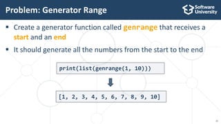 22
print(list(genrange(1, 10)))
 Create a generator function called genrange that receives a
start and an end
 It should generate all the numbers from the start to the end
Problem: Generator Range
[1, 2, 3, 4, 5, 6, 7, 8, 9, 10]
 