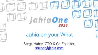 Jahia on your Wrist
Serge Huber, CTO & Co-Founder,
shuber@jahia.com
 