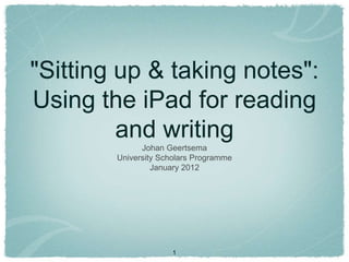 "Sitting up & taking notes":
Using the iPad for reading
         and writing
              Johan Geertsema
        University Scholars Programme
                 January 2012




                      1
 