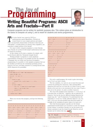 The Joy of
Programming
Writing Beautiful Programs: ASCII
Arts and Fractals—Part II                                                                                                  S.G. GANESH


Computer programs can be written for aesthetic purposes also. This column gives an introduction to
the basics of computer art using C, and is meant for students and novice programmers.



T
          he term ‘fractal’ was coined in 1975 by a                      @ . @ . @ . @ . . . . . . . . . @ . @ . @ . @
          mathematician named Mandelbrot. Fractals are                   @ @ . . @ @ . . . . . . . . . . @ @ . . @ @
          created based on some simple patterns and simple               @ . . . @ . . . . . . . . . . . @ . . . @
rules. An important characteristic of fractals is that they are          @ @ @ @ . . . . . . . . . . . . @ @ @ @
‘self-similar’—a small portion of a fractal, when magnified, can         @ . @ . . . . . . . . . . . . . @ . @
reproduce a larger portion of the fractal!                               @ @ . . . . . . . . . . . . . . @ @
     It is easy to write computer programs to create fractals,           @ . . . . . . . . . . . . . . . @
since fractals are produced with simple mathematical rules and           @ @ @ @ @ @ @ @ @ @ @ @ @ @ @ @
are based on recursion.                                                  @ . @ . @ . @ . @ . @ . @ . @
     In this column, we’ll create a variation of a simple, well-         @ @ . . @ @ . . @ @ . . @ @
known fractal called the ‘Sierpinski triangle fractal’.                  @ . . . @ . . . @ . . . @
     Writing portable C programs to create graphical                     @ @ @ @ . . . . @ @ @ @
representation of fractals is not possible because the standard          @ . @ . . . . . @ . @
C language does not define any functions for graphics                    @ @ . . . . . . @ @
programming. It is possible to write graphics programs that use          @ . . . . . . . @
the facilities provided by the underlying operating system;              @ @ @ @ @ @ @ @
however, for now, we’ll limit ourselves to creating fractals with        @ . @ . @ . @
ASCII characters for portability.                                        @ @ . . @ @
                                                                         @ . . . @
 int main(){                                                             @ @ @ @
 /* the image is of 2 * MAX * MAX characters */                          @ . @
     const int MAX = 32;                                                 @ @
     int col    = 0, row = 0;                                            @
     do {
        if(col >= row)                                                       For such a small program, the result is quite interesting,
               printf(“ %c”, (~col & row) ? ‘.’ : ‘@’);                 isn’t it? Let’s see how it works.
        col++;                                                               The two variables, row and col, are to track the rows and
        if (col >= MAX) {                                               columns for printing the characters. After printing MAX
               col = 0;   // reset col to start again                   characters for each row, we reset the col count to zero to start
               row++; // go to next line                                afresh in the next row; so we increment the row count. To get a
               printf(“n”);                                            new row in the picture, we print a newline character.
        }                                                                    The crux of the program is the expression “(~col & row)”—if
     } while (row != MAX);                                              it becomes true, we print the ‘.’ character, else we print the ‘@’
 }                                                                      character. You can use any two different looking characters for
                                                                        output (say, the ‘`’ and ‘#’ characters). To understand how the
    When you execute this program, you’ll get the following             expression “(~col & row)” works, print the values of ~col, row,
picture:                                                                and (~col & row) for each iteration and check the results (or
                                                                        mentally do the calculation for given values of col and row).
 @ @ @ @ @ @ @ @ @ @ @ @ @ @ @ @ @ @ @ @ @ @ @ @ @ @ @ @ @ @ @ @             Note that fractal programs typically use the formal
 @ . @ . @ . @ . @ . @ . @ . @ . @ . @ . @ . @ . @ . @ . @ . @          mathematical model and/or use recursion to create the fractal.
 @ @ . . @ @ . . @ @ . . @ @ . . @ @ . . @ @ . . @ @ . . @ @            In this column, to introduce fractals, we use the power of C
 @ . . . @ . . . @ . . . @ . . . @ . . . @ . . . @ . . . @              bitwise operators to get the desired result. However, not all
 @ @ @ @ . . . . @ @ @ @ . . . . @ @ @ @ . . . . @ @ @ @                fractals can be written this way.
 @ . @ . . . . . @ . @ . . . . . @ . @ . . . . . @ . @
 @ @ . . . . . . @ @ . . . . . . @ @ . . . . . . @ @                     By: S.G. Ganesh is a research engineer at Siemens
 @ . . . . . . . @ . . . . . . . @ . . . . . . . @                       (corporate technology) in Bangalore. You can reach him at
 @ @ @ @ @ @ @ @ . . . . . . . . @ @ @ @ @ @ @ @                         sgganesh@gmail.com

                                                                               www.linuxforu.com   |   LINUX FOR YOU   |   AUGUST 2007   91


                                                                 CMYK
 