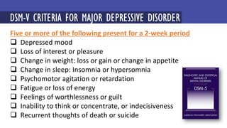 Five or more of the following present for a 2-week period
 Depressed mood
 Loss of interest or pleasure
 Change in weight: loss or gain or change in appetite
 Change in sleep: Insomnia or hypersomnia
 Psychomotor agitation or retardation
 Fatigue or loss of energy
 Feelings of worthlessness or guilt
 Inability to think or concentrate, or indecisiveness
 Recurrent thoughts of death or suicide
MINDFULNESS-BASED COGNITIVE THERAPY (MBCT)
DSM-V CRITERIA FOR MAJOR DEPRESSIVE DISORDER
 
