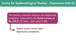 Centre for Epidemiological Studies – Depression (CES-D)
Higher scores mean more
depressive symptoms.
The primary outcome measure was depressive
symptoms measured by the Dutch version of
the CES-D (20 items, total score 0–60).
 