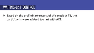  Based on the preliminary results of this study at T2, the
participants were advised to start with ACT.
MINDFULNESS-BASED COGNITIVE THERAPY (MBCT)
WAITING-LIST CONTROL
 