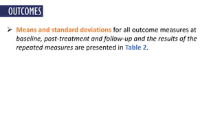  Means and standard deviations for all outcome measures at
baseline, post-treatment and follow-up and the results of the
repeated measures are presented in Table 2.
OUTCOMES
 