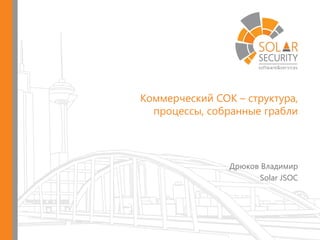 Коммерческий СОК – структура,
процессы, собранные грабли
Дрюков Владимир
Solar JSOC
 