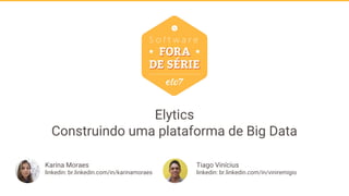 Elytics
Construindo uma plataforma de Big Data
Karina Moraes
linkedin: br.linkedin.com/in/karinamoraes
Tiago Vinícius
linkedin: br.linkedin.com/in/viniremigio
 