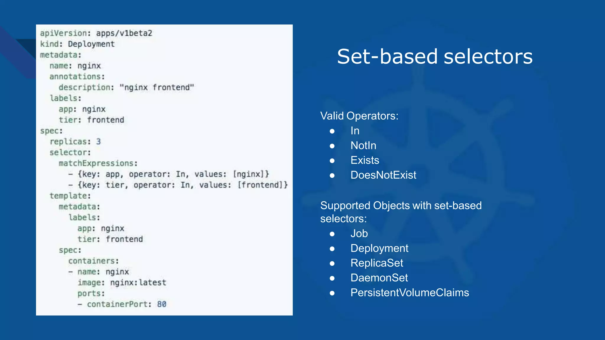 Set-based selectors
Valid Operators:
● In
● NotIn
● Exists
● DoesNotExist
Supported Objects with set-based
selectors:
● Job
● Deployment
● ReplicaSet
● DaemonSet
● PersistentVolumeClaims
 